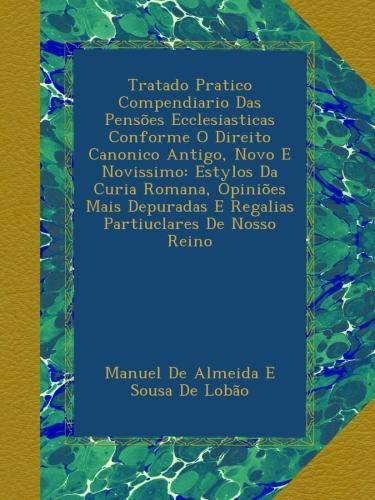 Book Tratado Pratico Compendiario Das Pensões Ecclesiasticas Conforme O Direito Canonico Antigo, Novo E Novissimo: Estylos Da Curia Romana, Opiniões Mais ... De Nosso Reino (Portuguese Edition) free