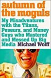 Book Autumn of the Moguls : My Misadventures With the Titans, Poseurs and Money Guys Who Mastered and Messed Up Big Media free