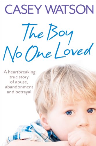 Book The Boy No One Loved: A Heartbreaking True Story of Abuse, Abandonment and Betrayal free