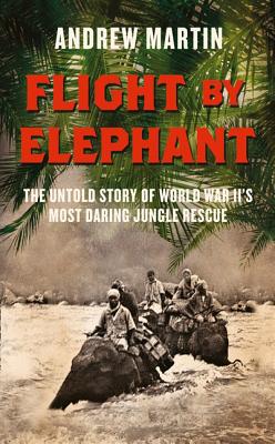 Book Flight By Elephant: The Untold Story of World War Two’s Most Daring Jungle Rescue free