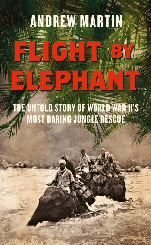 Book Flight By Elephant: The Untold Story of World War II’s Most Daring Jungle Rescue free