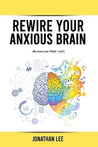 Book Rewire Your Anxious Brain: Overcome Anxiety, Panic Attacks, Fear, Worry, and Shyness Using Neuroscience. (Re-Start Your Mind) free