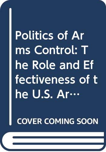 Book Politics of Arms Control: The Role and Effectiveness of the U.S. Arms Control and Disarmament Agency free
