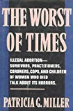 Book The Worst of Times: Illegal Abortion : Survivors, Practitioners, Coroners, Cops and Children of Women Who Died Talk About Its Horrors free