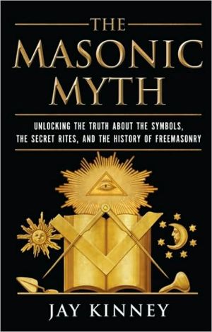 Book The Masonic Myth: Unlocking the Truth About the Symbols, the Secret Rites, and the History of Freemasonry free