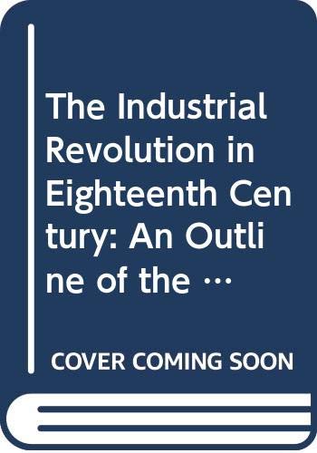Book The Industrial Revolution in Eighteenth Century: An Outline of the Beginnings of the Modern Factory System in England free