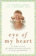 Book Eye of My Heart: 27 Writers Reveal the Hidden Pleasures and Perils of Being a Grandmother free