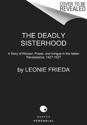 Book The Deadly Sisterhood: A Story of Women, Power, and Intrigue in the Italian Renaissance, 1427-1527 free