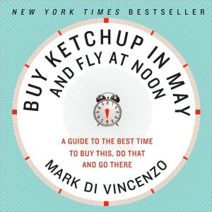 Book Buy Ketchup in May and Fly at Noon: A Guide to the Best Time to Buy This, Do That and Go There free