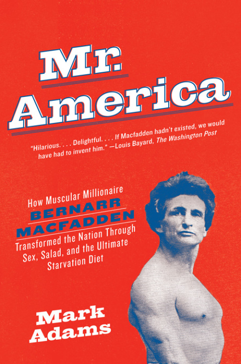 Book Mr. America: How Muscular Millionaire Bernarr Macfadden Transformed the Nation Through Sex, Salad, and the Ultimate Starvation Diet free