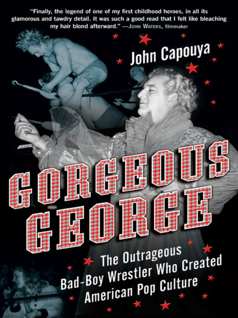 Book Gorgeous George: The Outrageous Bad-Boy Wrestler Who Created American Pop Culture free