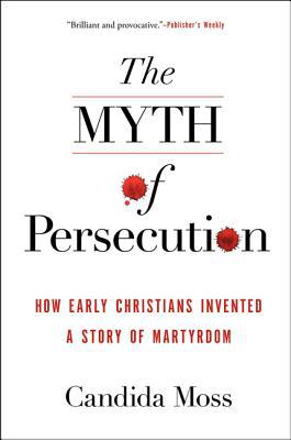 Book The Myth of Persecution: How Early Christians Invented a Story of Martyrdom free