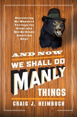 Book And Now We Shall Do Manly Things: Discovering My Manhood Through the Great (and Not-So-Great) American Hunt free