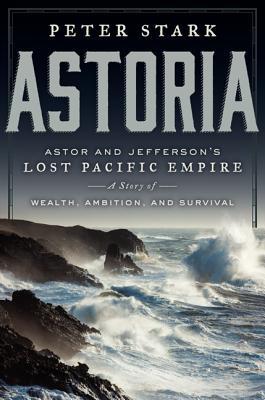 Book Astoria: John Jacob Astor and Thomas Jefferson's Lost Pacific Empire: A Story of Wealth, Ambition, and Survival free