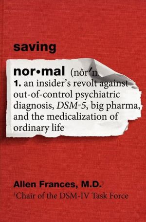 Book Saving Normal: An Insider's Revolt Against Out-of-Control Psychiatric Diagnosis, DSM-5, Big Pharma, and the Medicalization of Ordinary Life free