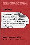 Book Saving Normal: An Insider's Revolt against Out-of-Control Psychiatric Diagnosis, DSM-5, Big Pharma, and the Medicalization of Ordinary Life free