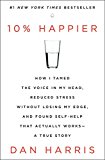 Book 10% Happier: How I Tamed the Voice in My Head, Reduced Stress Without Losing My Edge, and Found Self-Help That Actually Works--A True Story free