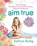 Book Aim True: Love Your Body, Eat Without Fear, Nourish Your Spirit, Discover True Balance! free