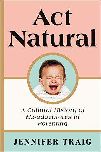 Book Act Natural: A Cultural History of Misadventures in Parenting free