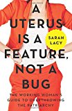 Book A Uterus Is a Feature, Not a Bug: The Working Woman's Guide to Overthrowing the Patriarchy free