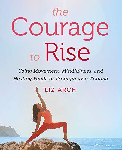 Book The Courage to Rise: Using Movement, Mindfulness, and Healing Foods to Triumph over Trauma free