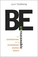 Book Be Unreasonable: The Unconventional Way to Extraordinary Business Results free