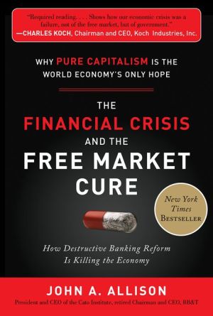 Book The Financial Crisis and the Free Market Cure : Why Pure Capitalism Is the World Economy's Only Hope (Hardcover)--by John A. Allison [2012 Edition] ISBN: 9780071806770 free