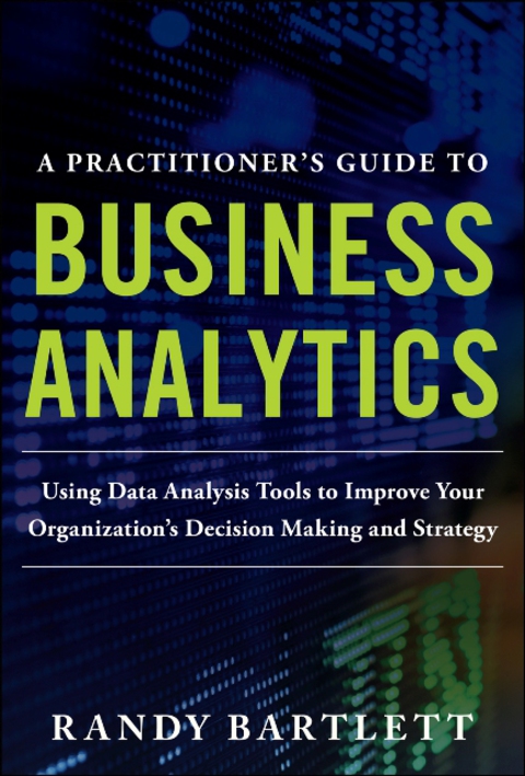 Book A PRACTITIONER'S GUIDE TO BUSINESS ANALYTICS: Using Data Analysis Tools to Improve Your Organization’s Decision Making and Strategy free