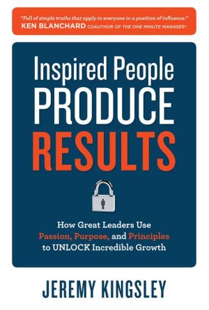 Book Inspired People Produce Results: How Great Leaders Use Passion, Purpose and Principles to Unlock Incredible Growth free