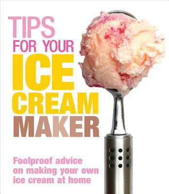 Book Tips for Your Ice Cream Maker: Foolproof Advice On Making Your Own Ice Cream at Home free