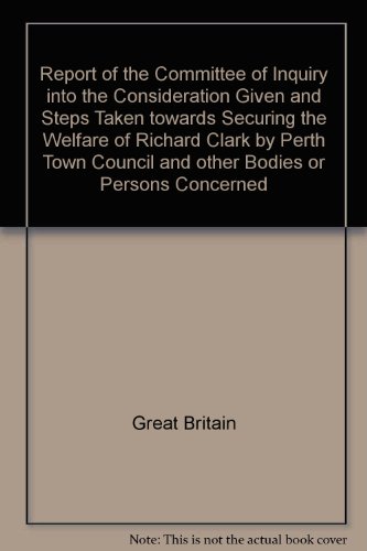 Book Report Of The Committee Of Inquiry Into The Consideration Given And Steps Taken Towards Securing The Welfare Of Richard Clark By Perth Town Council And Other Bodies Or Persons Concerned free