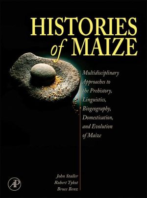Book Histories of Maize: Multidisciplinary Approaches to the Prehistory, Linguistics, Biogeography, Domestication, and Evolution of Maize free