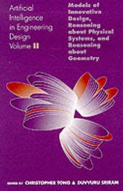 Book Artificial Intelligence in Engineering Design, Volume 2: Volume II: Models of Innovative Design, Reasoning About Physical Systems, And Reasoning About Geometry free