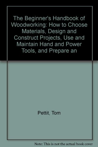 Book The Beginner's Handbook Of Woodworking: How To Choose Materials, Design And Construct Projects, Use And Maintain Hand And Power Tools, And Prepare An free