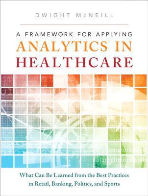Book A Framework for Applying Analytics in Healthcare: What Can Be Learned from the Best Practices in Retail, Banking, Politics, and Sports (FT Press Analytics) free