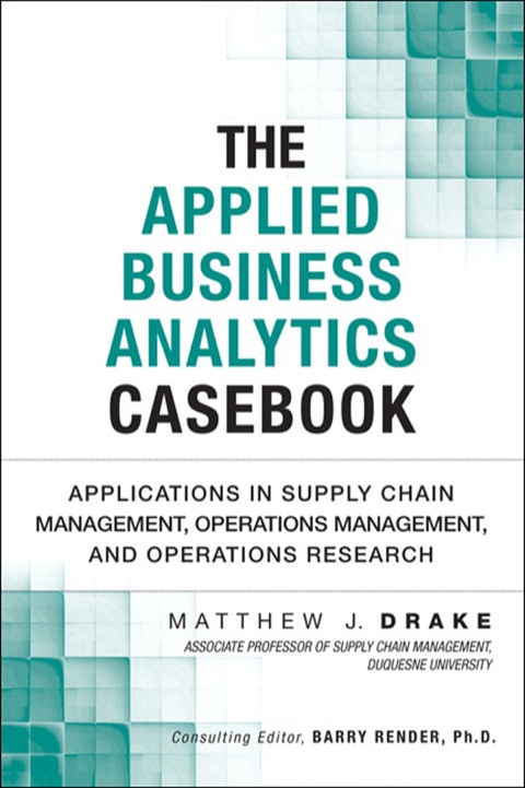Book Applied Business Analytics Casebook, The: Applications in Supply Chain Management, Operations Management, and Operations Research (FT Press Analytics) free