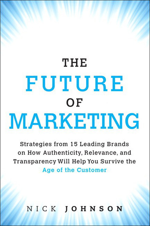 Book Future of Marketing, The: Strategies from 15 Leading Brands on How Authenticity, Relevance, and Transparency Will Help You Survive the Age of the Customer free