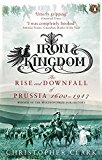 Book Iron Kingdom: The Rise And Downfall Of Prussia 1600 To 1947 free