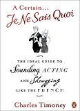 Book A Certain Je Ne Sais Quoi: The Ideal Guide to Sounding, Acting and Shrugging Like the French free