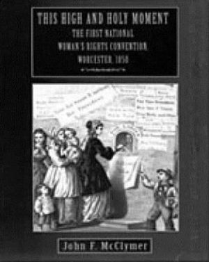 Book This High and Holy Moment : The First National Women&#39;s Rights Convention, Worcester 1850 free