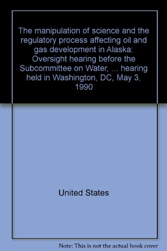 Book The Manipulation Of Science And The Regulatory Process Affecting Oil And Gas Development In Alaska: Oversight Hearing Before The Subcommittee On ... Hearing Held In Washington, Dc, May 3, 1990 free