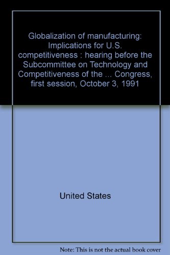 Book Globalization Of Manufacturing: Implications For U.s. Competitiveness : Hearing Before The Subcommittee On Technology And Competitiveness Of The ... Congress, First Session, October 3, 1991 free