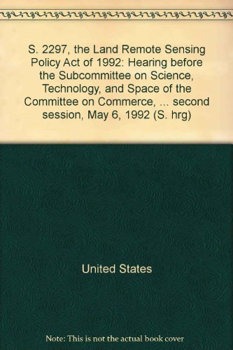 Book S. 2297, The Land Remote Sensing Policy Act Of 1992: Hearing Before The Subcommittee On Science, Technology, And Space Of The Committee On Commerce, ... Second Session, May 6, 1992 (s. Hrg) free