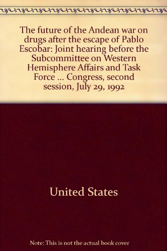 Book The Future Of The Andean War On Drugs After The Escape Of Pablo Escobar: Joint Hearing Before The Subcommittee On Western Hemisphere Affairs And Task ... Congress, Second Session, July 29, 1992 free
