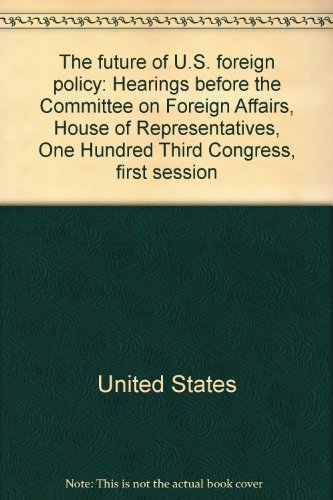 Book The future of U.S. foreign policy: Hearings before the Committee on Foreign Affairs, House of Representatives, One Hundred Third Congress, first session free