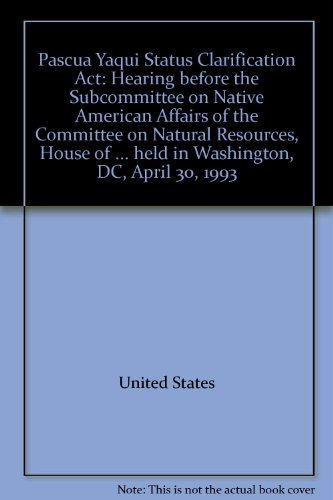 Book Pascua Yaqui Status Clarification Act: Hearing before the Subcommittee on Native American Affairs of the Committee on Natural Resources, House of ... held in Washington, DC, April 30, 1993 free