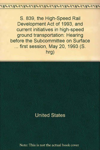 Book S. 839, The High-speed Rail Development Act Of 1993, And Current Initiatives In High-speed Ground Transportation: Hearing Before The Subcommittee On ... First Session, May 20, 1993 (s. Hrg) free