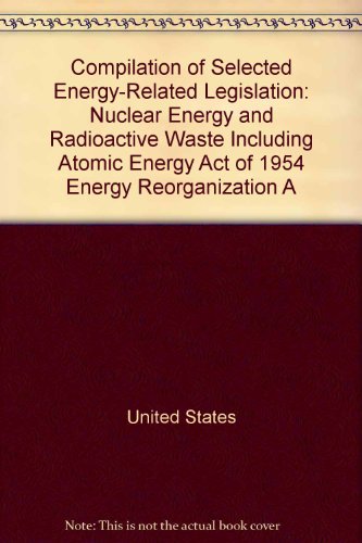 Book Compilation of Selected Energy-Related Legislation: Nuclear Energy and Radioactive Waste, Including Atomic Energy Act of 1954, Energy Reorganization Act of 1974, Nuclear Waste Policy Act of 1982, Waste Isolation Pilot Plant Land Withdrawal Act,... free