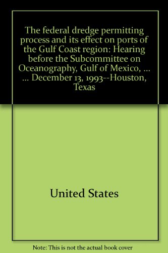 Book The Federal Dredge Permitting Process And Its Effect On Ports Of The Gulf Coast Region: Hearing Before The Subcommittee On Oceanography, Gulf Of ... Session ... December 13, 1993--houston, Texas free