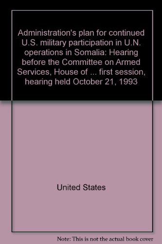 Book Administration's plan for continued U.S. military participation in U.N. operations in Somalia: hearing before the Committee on Armed Services, House of Representatives, One Hundred Third Congress, first session, hearing held October 21, 1993 free